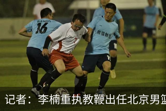 记者：李楠重执教鞭出任北京男篮主帅 率志在夺冠的北京征战CBA