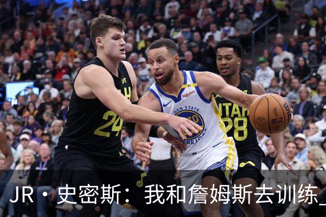 JR·史密斯：我和詹姆斯去训练 当天他独自加练三次都不告诉我